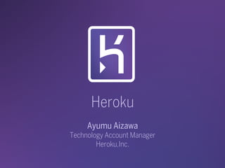 Heroku
Ayumu Aizawa
Technology Account Manager
Heroku,Inc.
 