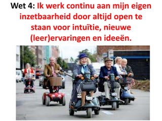 Wet 4: Ik werk continu aan mijn eigen
inzetbaarheid door altijd open te
staan voor intuïtie, nieuwe
(leer)ervaringen en ideeën.
 