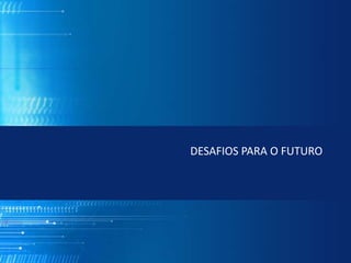 DESAFIOS PARA O FUTURO
 