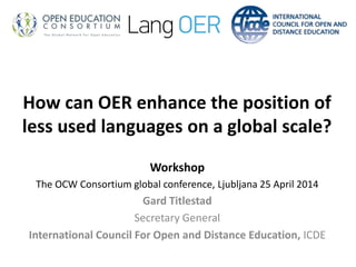 How can OER enhance the position of
less used languages on a global scale?
Workshop
The OCW Consortium global conference, Ljubljana 25 April 2014
Gard Titlestad
Secretary General
International Council For Open and Distance Education, ICDE
 