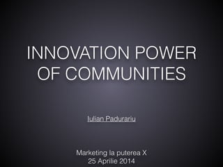 INNOVATION POWER
OF COMMUNITIES
Marketing la puterea X 
25 Aprilie 2014
Iulian Padurariu
 
