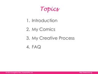 Topics
1. Introduction
2. My Comics
3. My Creative Process
4. FAQ
© 2014 Evangeline Neo, EvaworksPte Ltd http://www.eva.sg
 