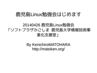 鹿児島Linux勉強会はじめます
20140426 鹿児島Linux勉強会
「ソフトプラザかごしま 鹿児島大学情報技術事
業化支援室」
By KenichiroMATOHARA
http://matoken.org/
 