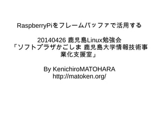 RaspberryPiをフレームバッファで活用する
20140426 鹿児島Linux勉強会
「ソフトプラザかごしま 鹿児島大学情報技術事
業化支援室」
By KenichiroMATOHARA
http://matoken.org/
 