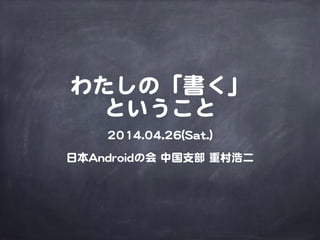 わたしの「書く」
ということ
22001144..0044..2266((SSaatt..))


!
日本AAnnddrrooiiddの会  中国支部  重村浩二
 