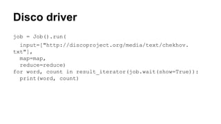 Disco driver
job = Job().run(
input=["http://discoproject.org/media/text/chekhov.
txt"],
map=map,
reduce=reduce)
for word, count in result_iterator(job.wait(show=True)):
print(word, count)
 