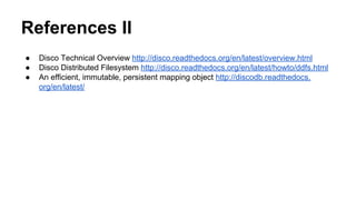 References II
● Disco Technical Overview http://disco.readthedocs.org/en/latest/overview.html
● Disco Distributed Filesystem http://disco.readthedocs.org/en/latest/howto/ddfs.html
● An efficient, immutable, persistent mapping object http://discodb.readthedocs.
org/en/latest/
 