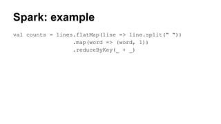 Spark: example
val counts = lines.flatMap(line => line.split(“ “))
.map(word => (word, 1))
.reduceByKey(_ + _)
 