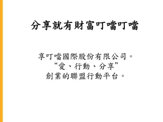 分享就有財富叮噹叮噹
享叮噹國際股份有限公司。
“愛、行動、分享”
創業的聯盟行動平台。
 