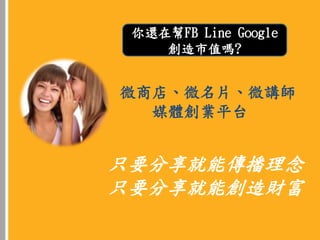 只要分享就能傳播理念
只要分享就能創造財富
微商店、微名片、微講師
媒體創業平台
你還在幫FB Line Google
創造市值嗎?
 