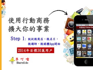 使用行動商務
擴大你的事業
Step 1: 就從微商店、微名片，
微講師、微媒體App開始
2014年目標30萬用戶
享 叮 噹
Sharedido
 