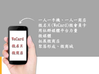 一人一手機、一人一商店
微名片(WeCard)微會員卡
用社群媒體平台力量
微媒體
拓展微商店
聚落形成、微商城
 
