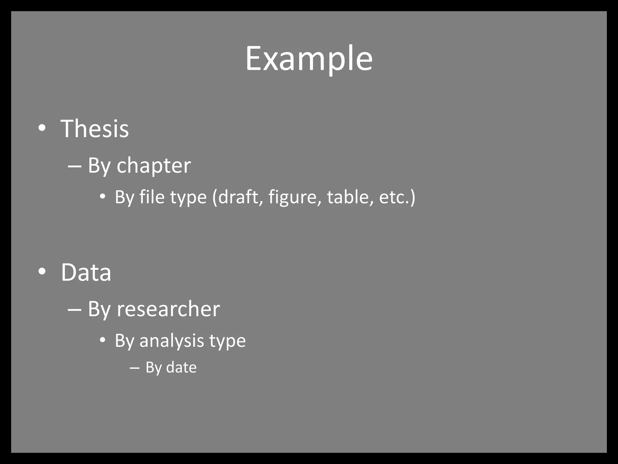 Example
• Thesis
– By chapter
• By file type (draft, figure, table, etc.)
• Data
– By researcher
• By analysis type
– By date
 