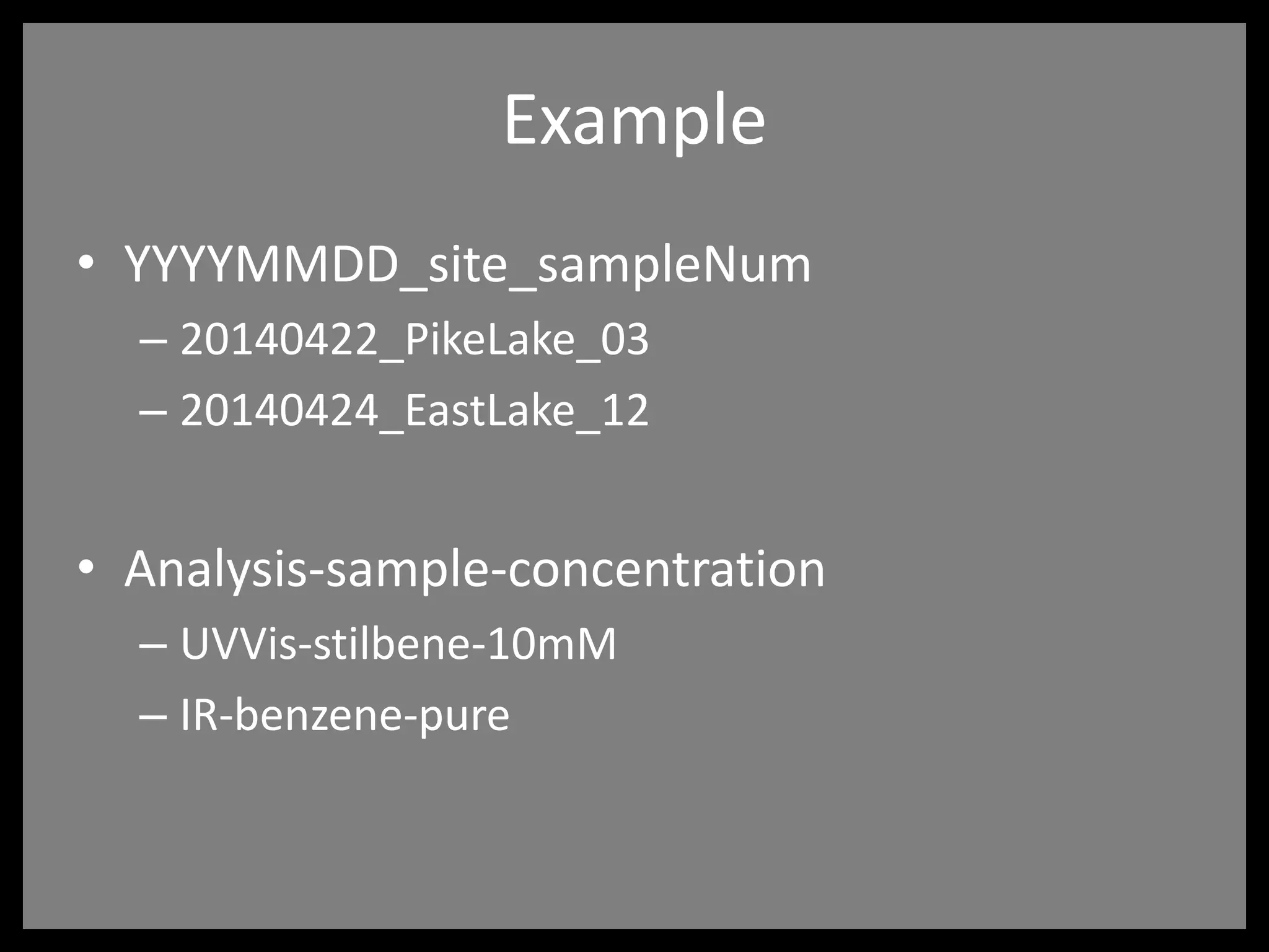 Example
• YYYYMMDD_site_sampleNum
– 20140422_PikeLake_03
– 20140424_EastLake_12
• Analysis-sample-concentration
– UVVis-stilbene-10mM
– IR-benzene-pure
 