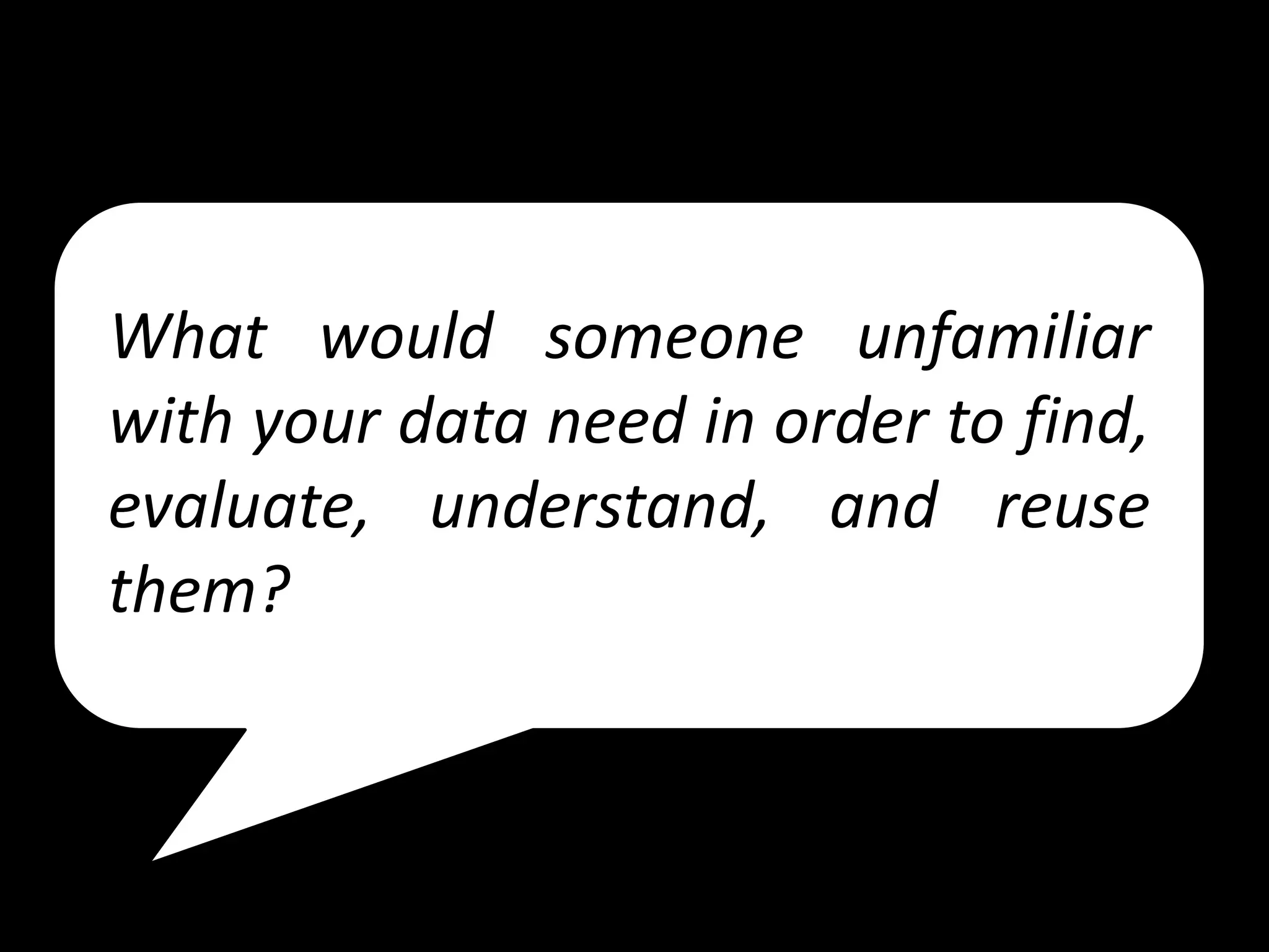 What would someone unfamiliar
with your data need in order to find,
evaluate, understand, and reuse
them?
 