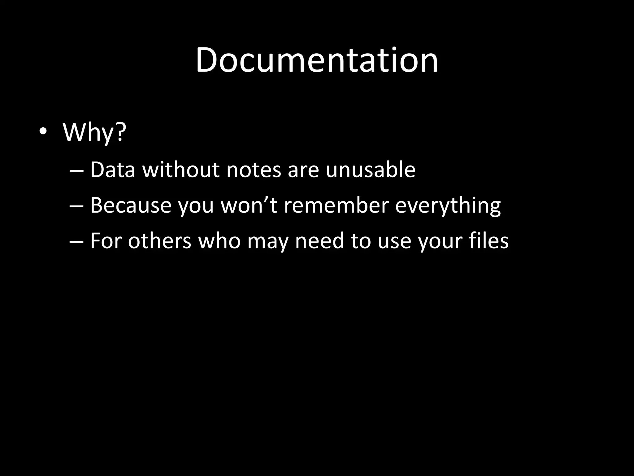 Documentation
• Why?
– Data without notes are unusable
– Because you won’t remember everything
– For others who may need to use your files
 