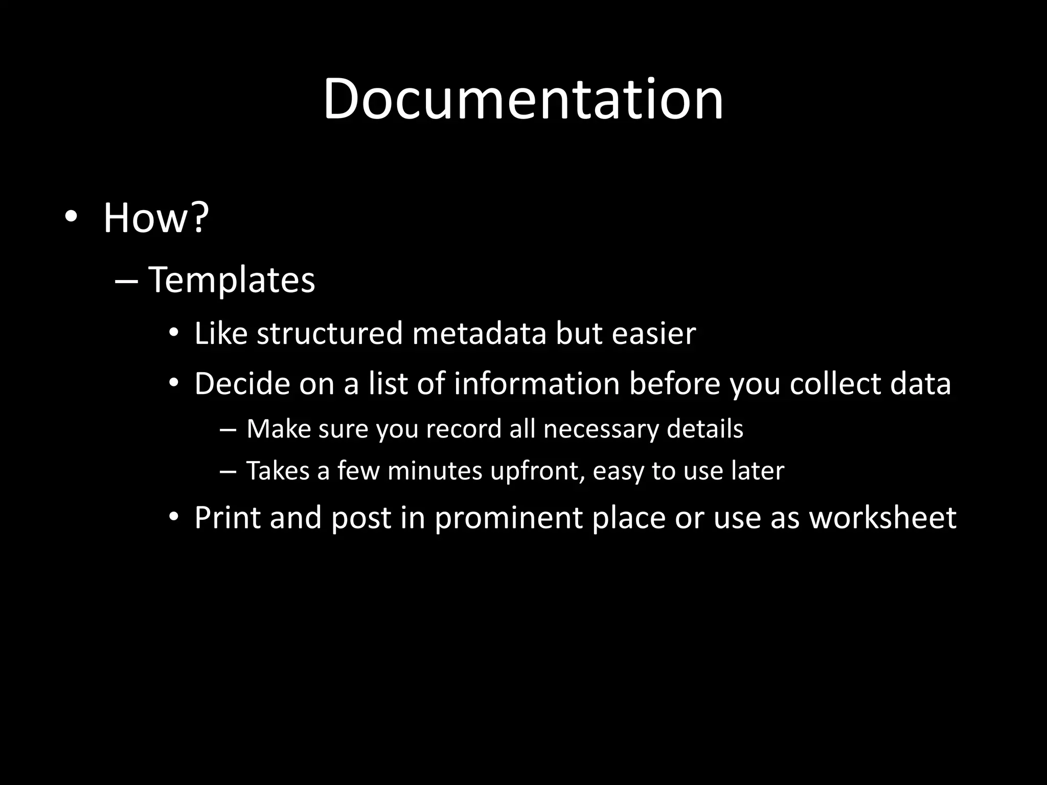 Documentation
• How?
– Templates
• Like structured metadata but easier
• Decide on a list of information before you collect data
– Make sure you record all necessary details
– Takes a few minutes upfront, easy to use later
• Print and post in prominent place or use as worksheet
 