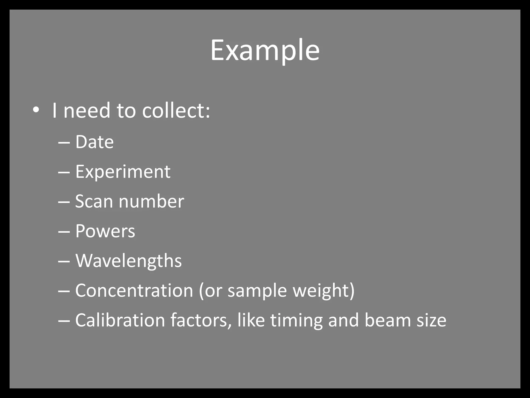 Example
• I need to collect:
– Date
– Experiment
– Scan number
– Powers
– Wavelengths
– Concentration (or sample weight)
– Calibration factors, like timing and beam size
 