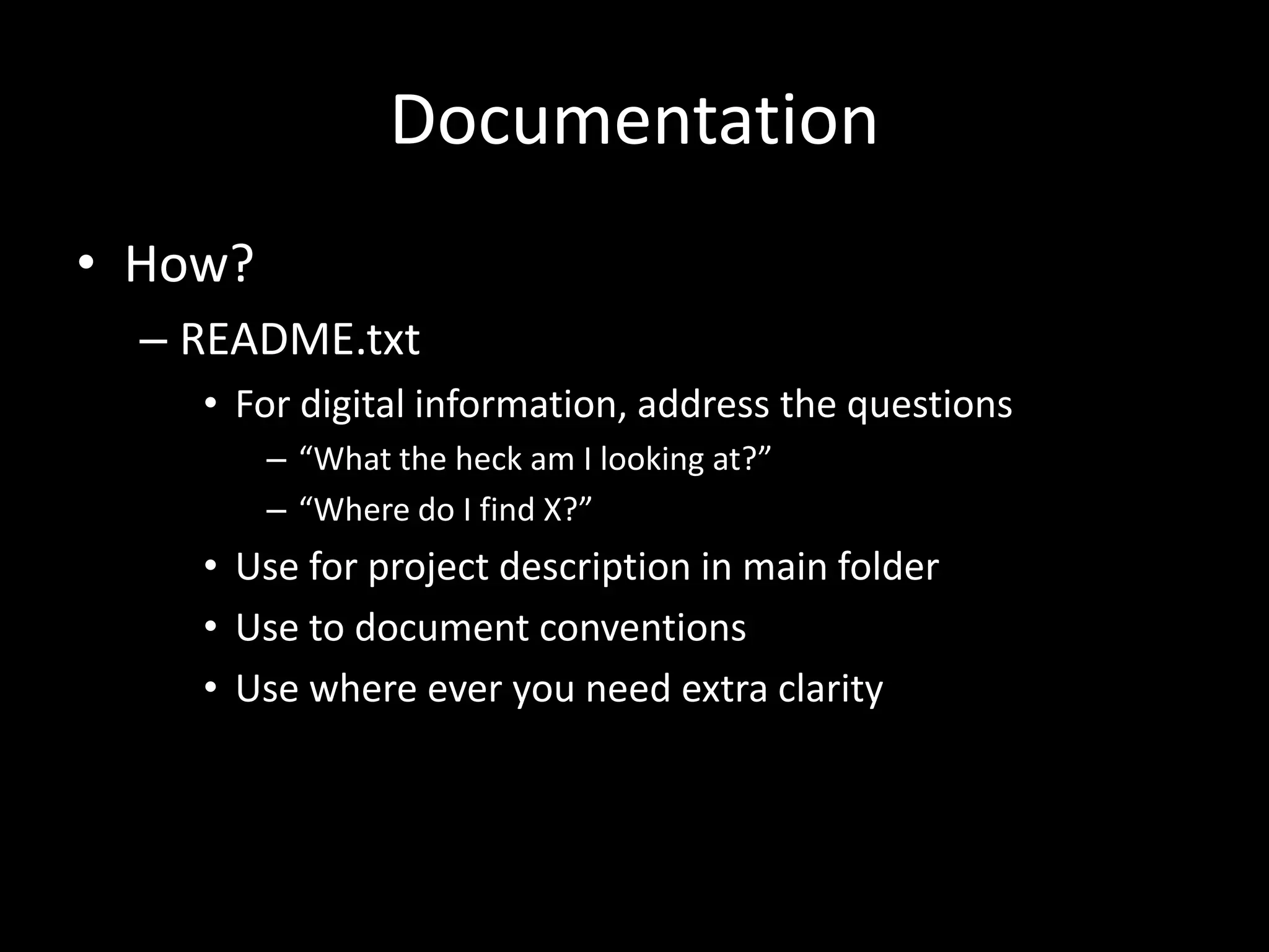 Documentation
• How?
– README.txt
• For digital information, address the questions
– “What the heck am I looking at?”
– “Where do I find X?”
• Use for project description in main folder
• Use to document conventions
• Use where ever you need extra clarity
 