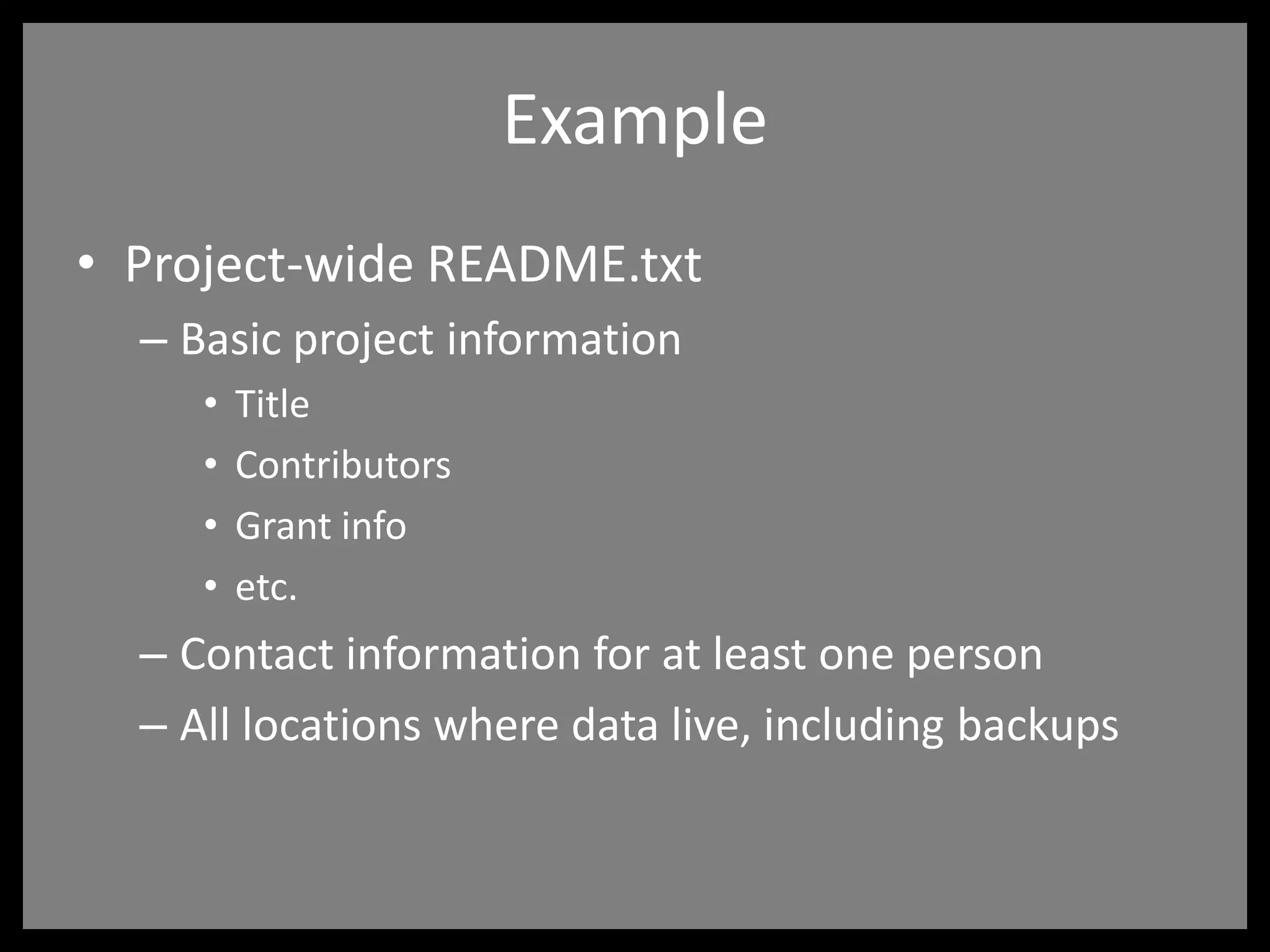 Example
• Project-wide README.txt
– Basic project information
• Title
• Contributors
• Grant info
• etc.
– Contact information for at least one person
– All locations where data live, including backups
 