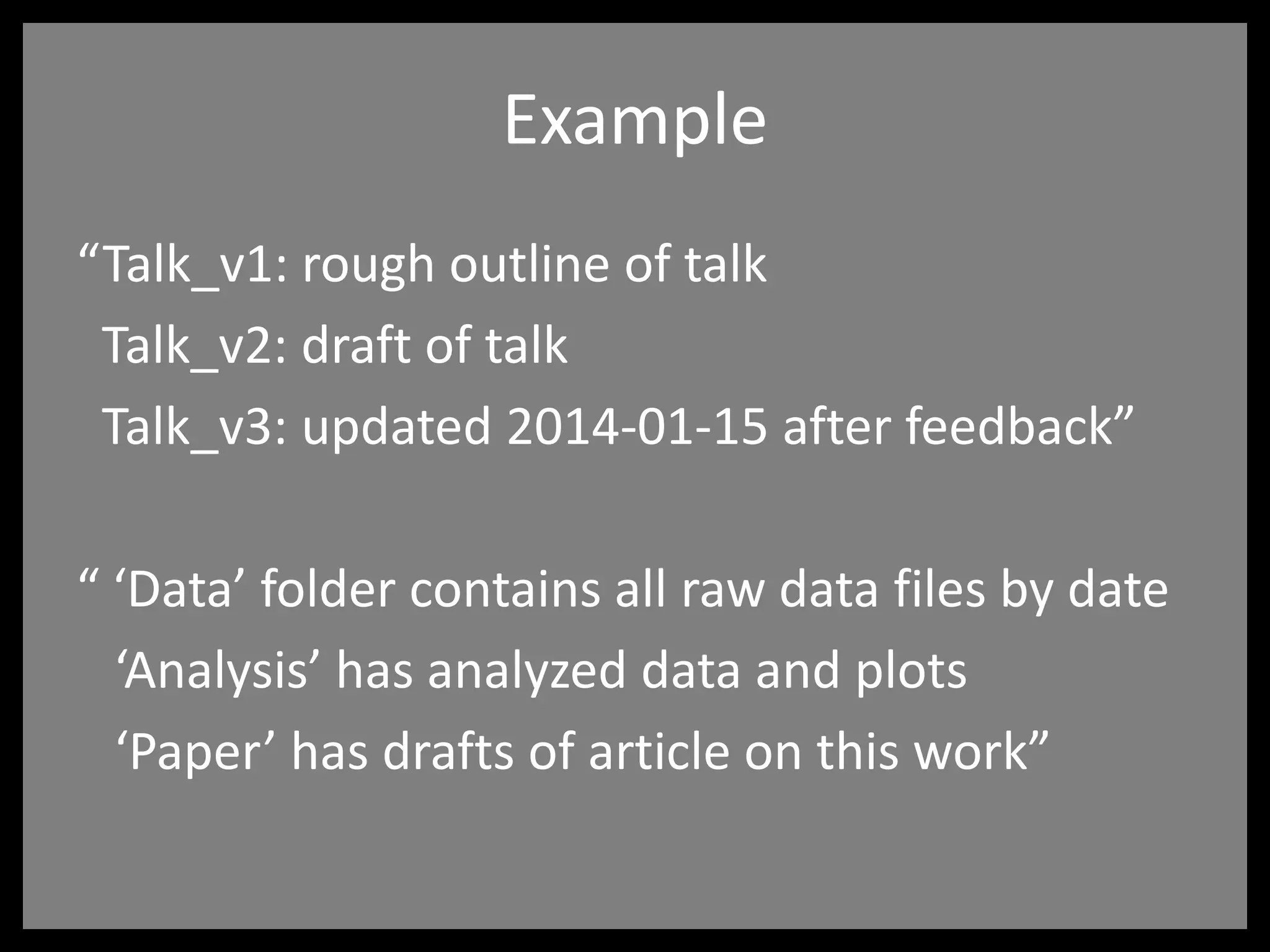 Example
“Talk_v1: rough outline of talk
Talk_v2: draft of talk
Talk_v3: updated 2014-01-15 after feedback”
“ ‘Data’ folder contains all raw data files by date
‘Analysis’ has analyzed data and plots
‘Paper’ has drafts of article on this work”
 