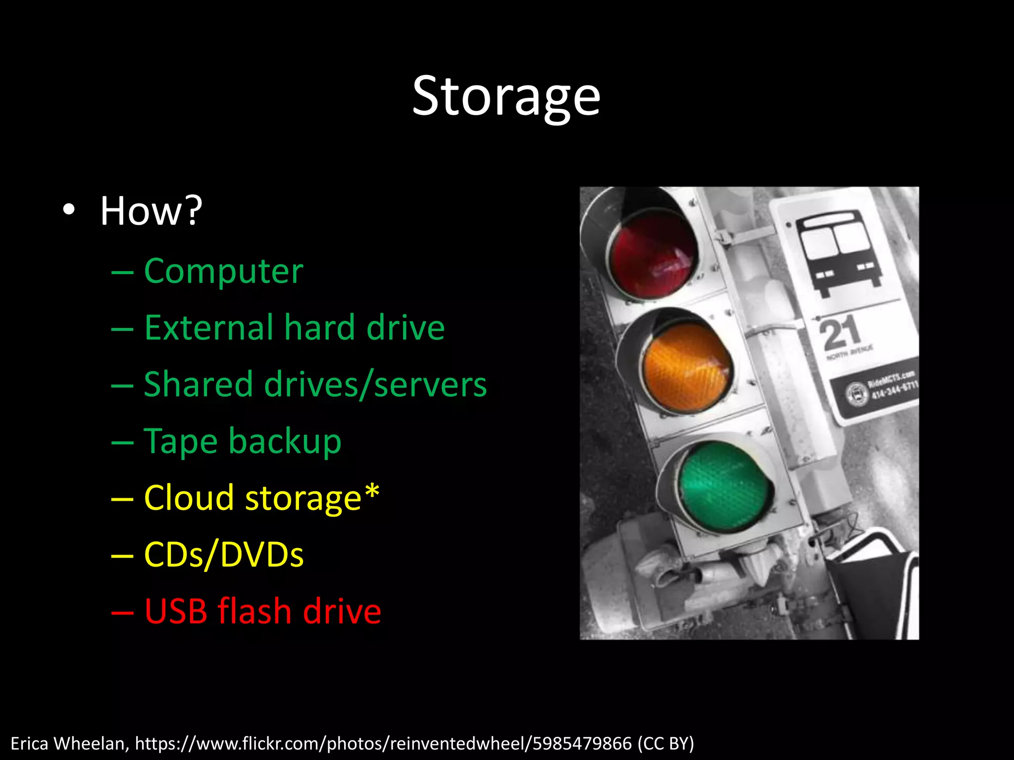 Storage
• How?
– Computer
– External hard drive
– Shared drives/servers
– Tape backup
– Cloud storage*
– CDs/DVDs
– USB flash drive
Erica Wheelan, https://www.flickr.com/photos/reinventedwheel/5985479866 (CC BY)
 