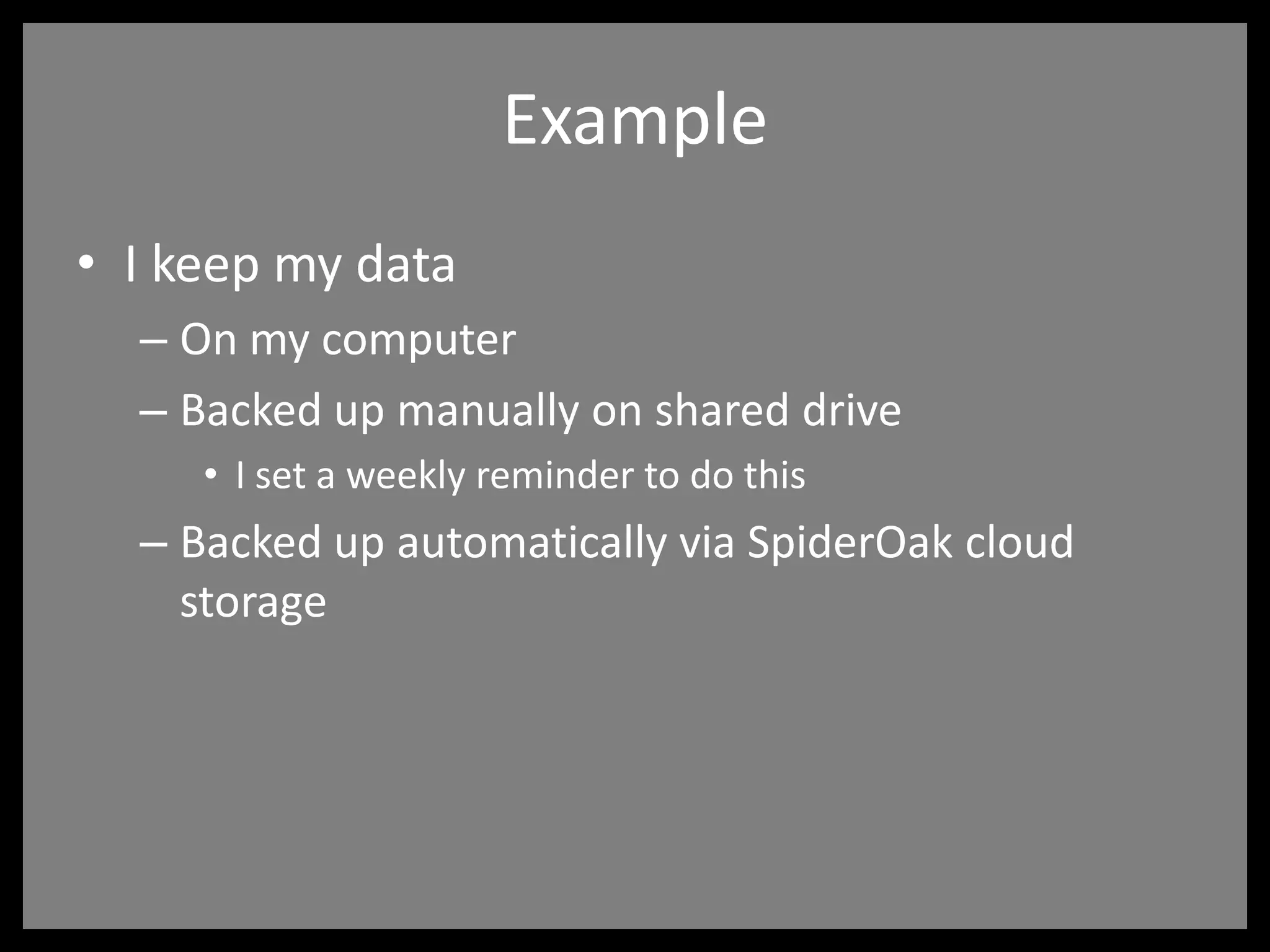 Example
• I keep my data
– On my computer
– Backed up manually on shared drive
• I set a weekly reminder to do this
– Backed up automatically via SpiderOak cloud
storage
 