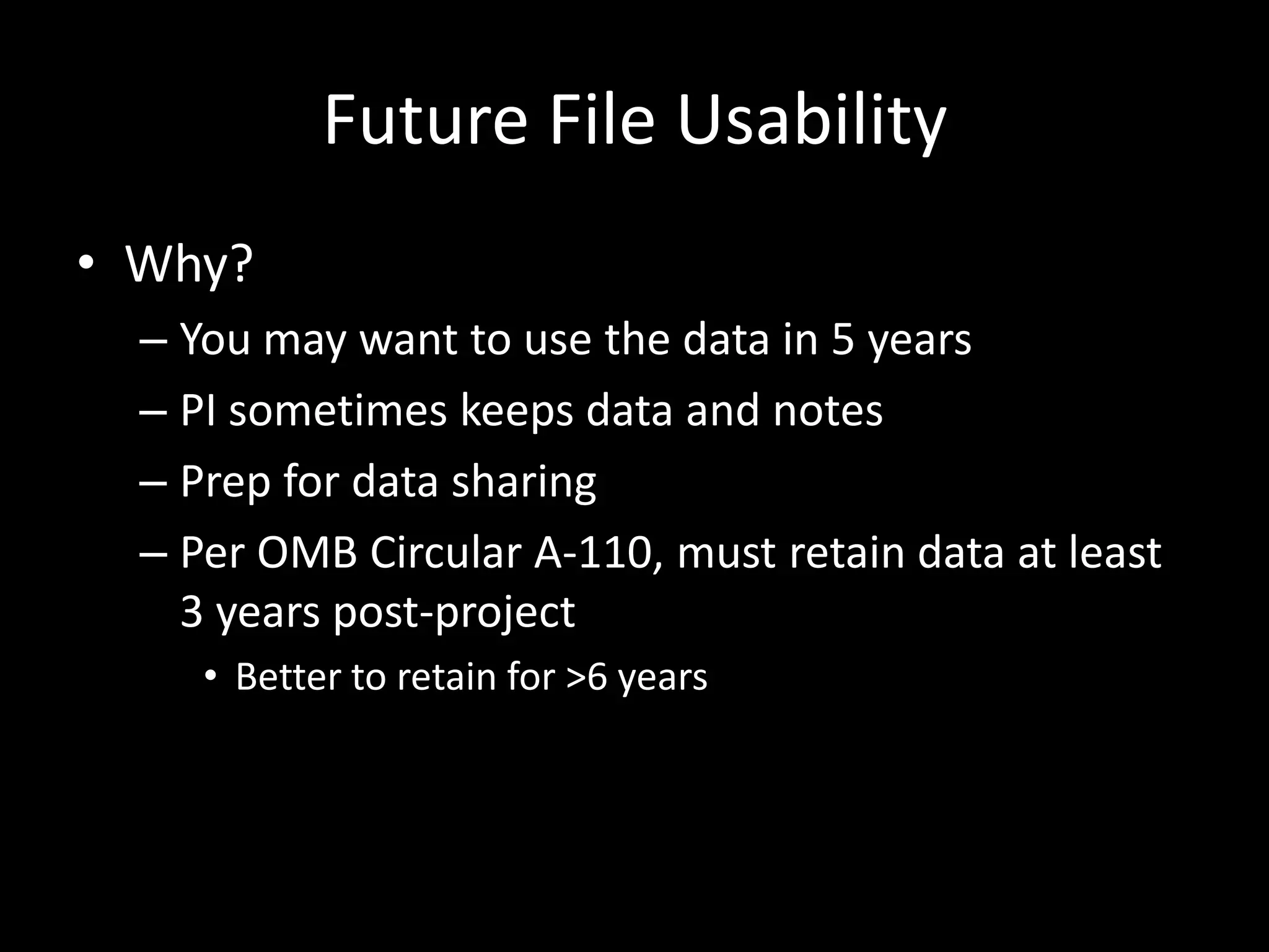 Future File Usability
• Why?
– You may want to use the data in 5 years
– PI sometimes keeps data and notes
– Prep for data sharing
– Per OMB Circular A-110, must retain data at least
3 years post-project
• Better to retain for >6 years
 