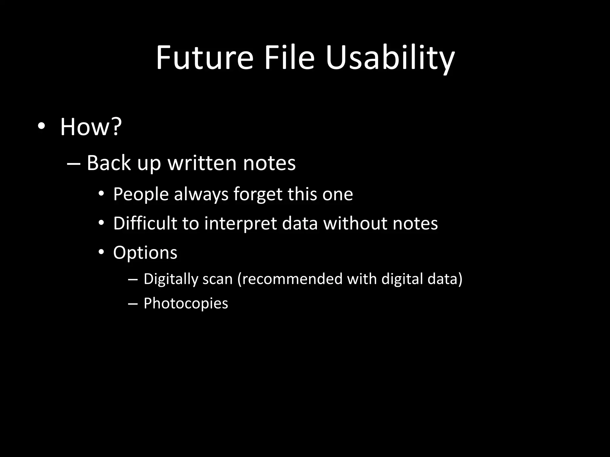 Future File Usability
• How?
– Back up written notes
• People always forget this one
• Difficult to interpret data without notes
• Options
– Digitally scan (recommended with digital data)
– Photocopies
 