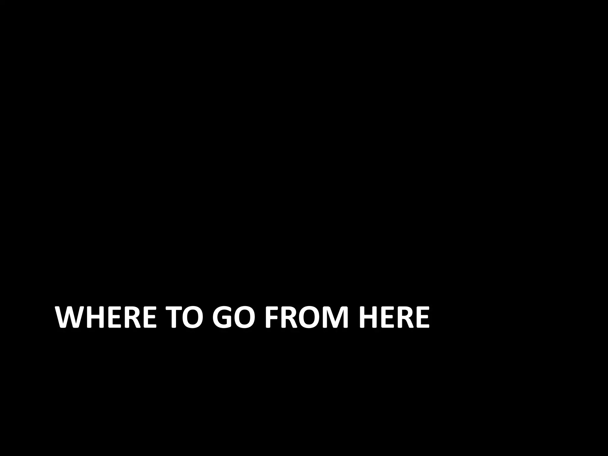 WHERE TO GO FROM HERE
 