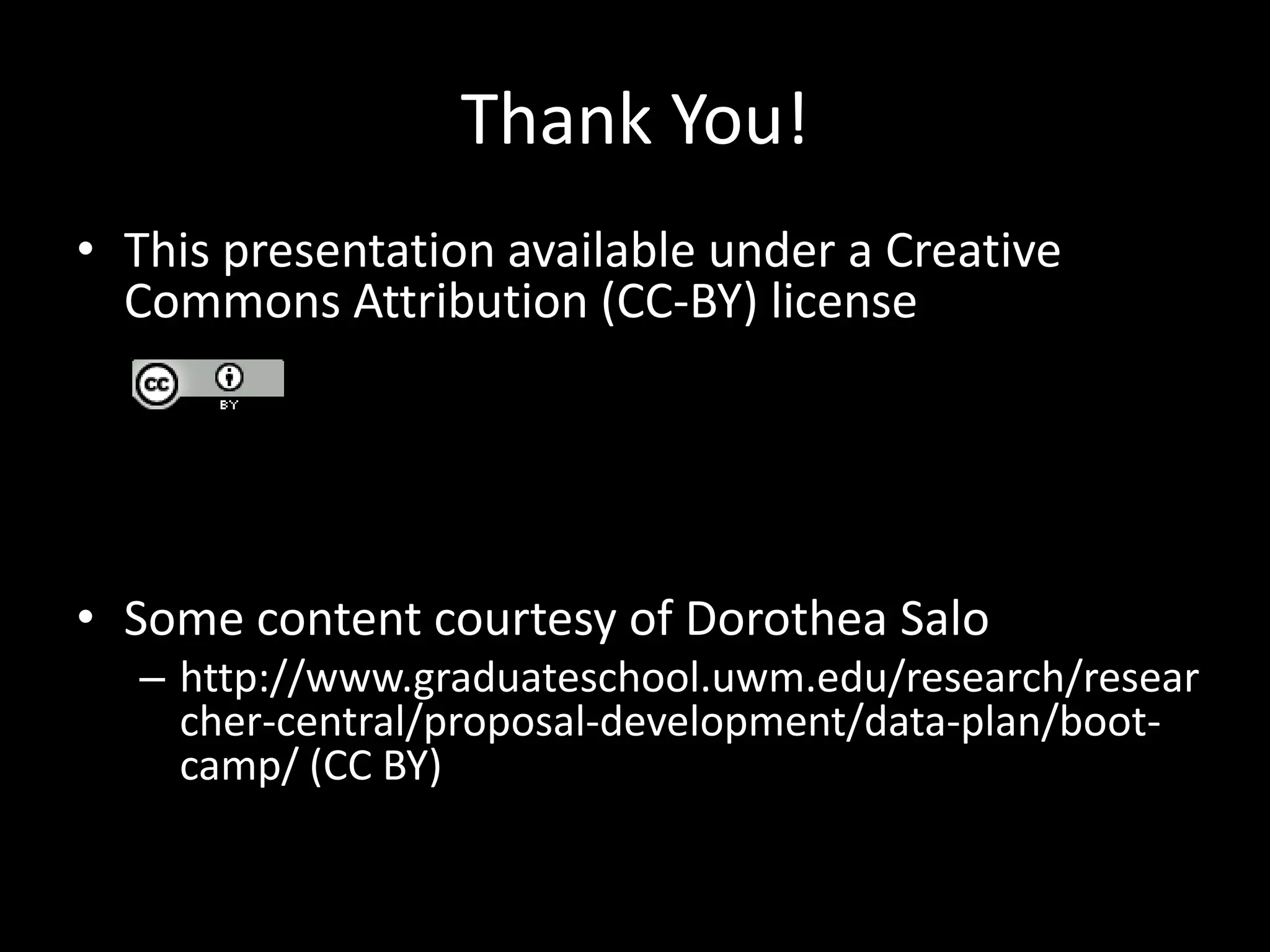 Thank You!
• This presentation available under a Creative
Commons Attribution (CC-BY) license
• Some content courtesy of Dorothea Salo
– http://www.graduateschool.uwm.edu/research/resear
cher-central/proposal-development/data-plan/boot-
camp/ (CC BY)
 