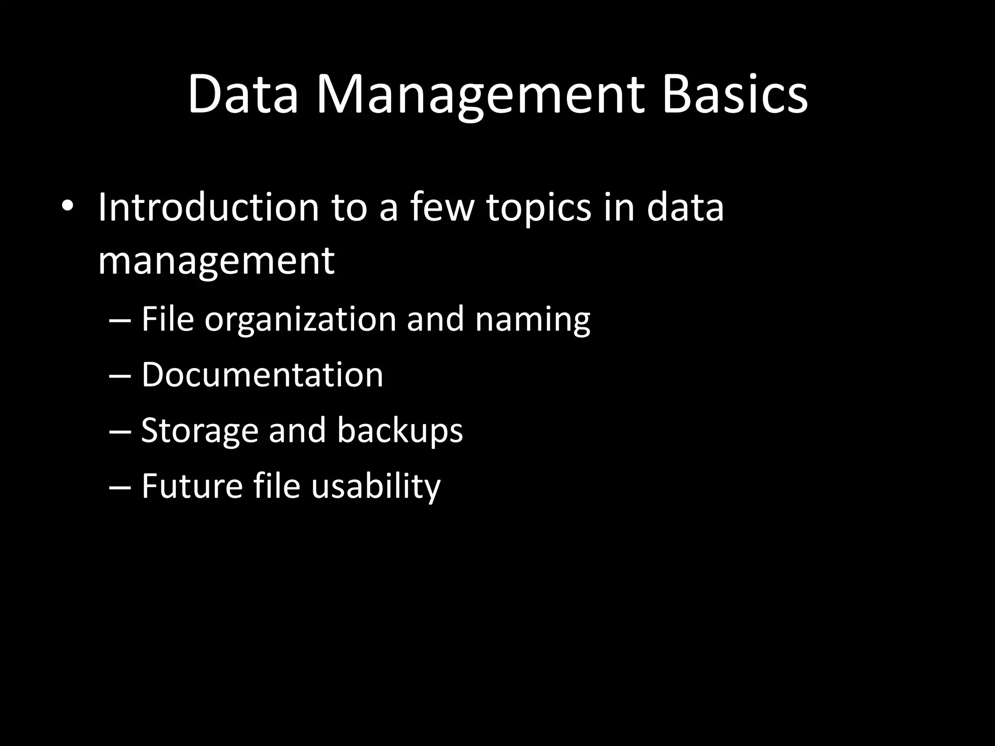 Data Management Basics
• Introduction to a few topics in data
management
– File organization and naming
– Documentation
– Storage and backups
– Future file usability
 