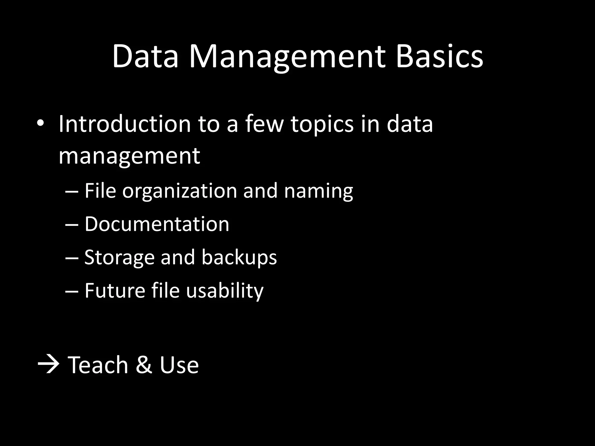 Data Management Basics
• Introduction to a few topics in data
management
– File organization and naming
– Documentation
– Storage and backups
– Future file usability
 Teach & Use
 