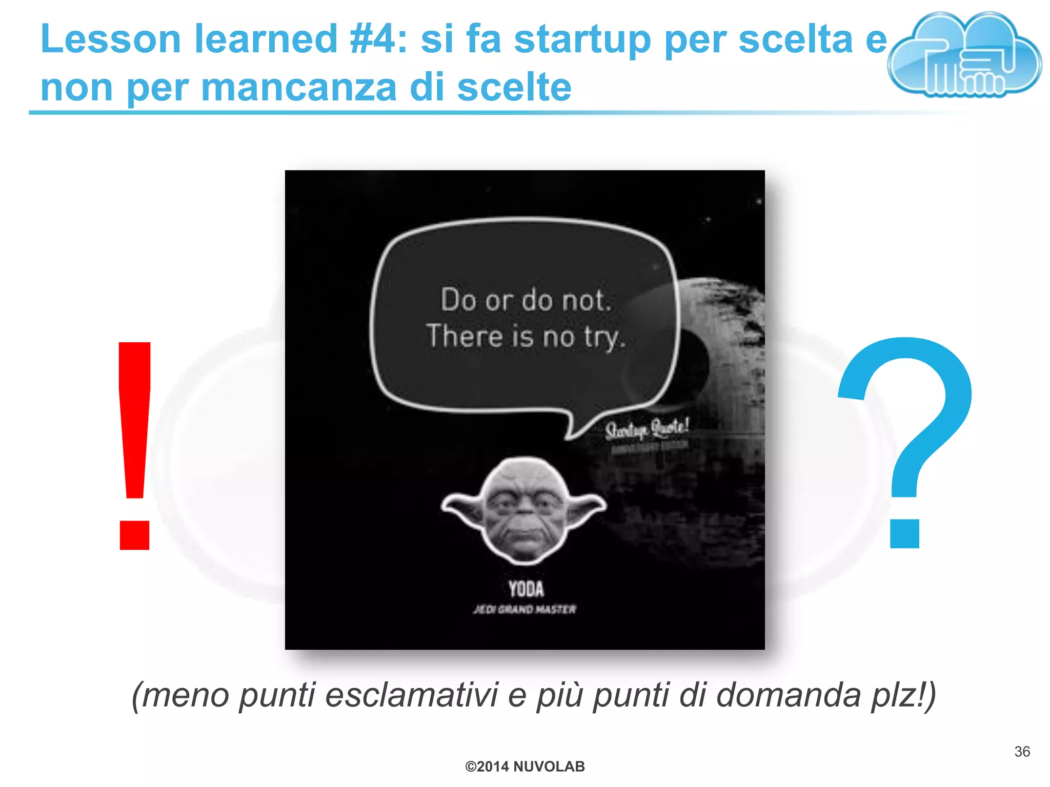 ©2014 NUVOLAB
Lesson learned #4: si fa startup per scelta e
non per mancanza di scelte
36
(meno punti esclamativi e più punti di domanda plz!)
?!
 