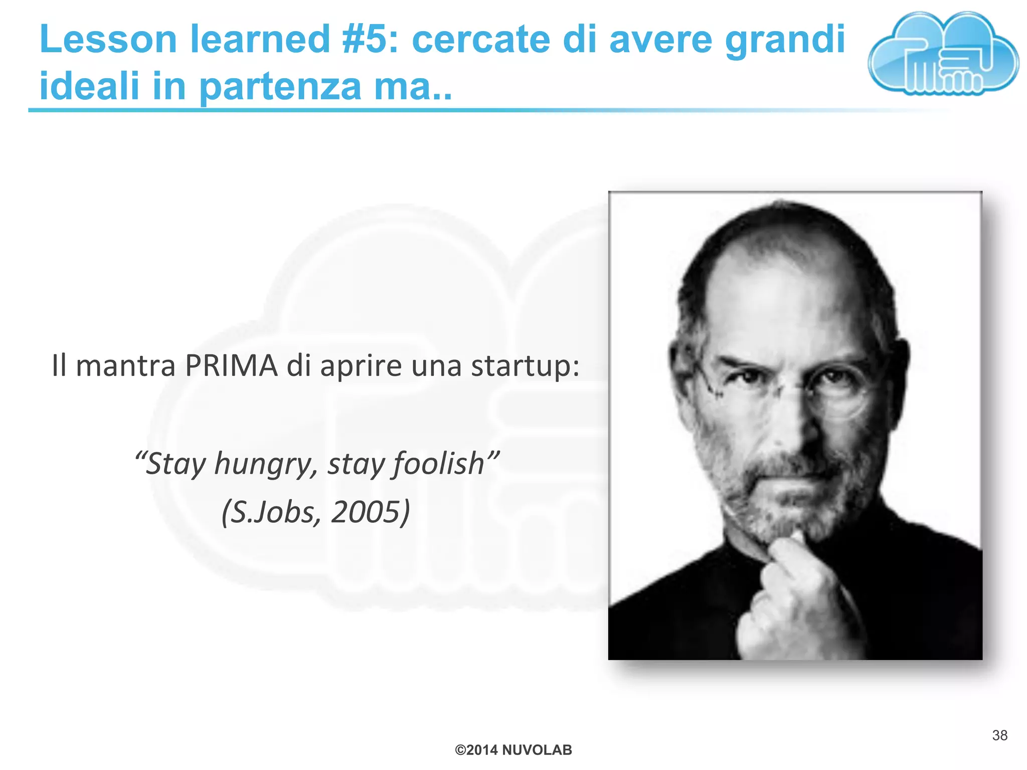 ©2014 NUVOLAB
Lesson learned #5: cercate di avere grandi
ideali in partenza ma..
Il!mantra!PRIMA!di!aprire!una!startup:!
%
“Stay%hungry,%stay%foolish”%
(S.Jobs,%2005)%
38
 