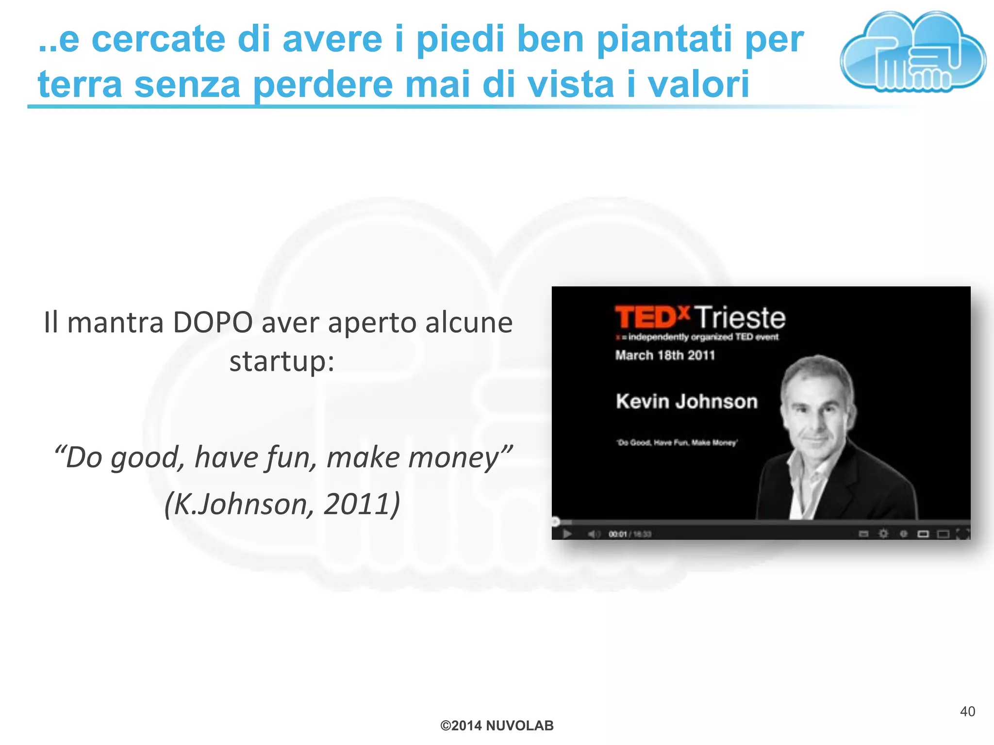 ©2014 NUVOLAB
Il!mantra!DOPO!aver!aperto!alcune!
startup:!
%
“Do%good,%have%fun,%make%money”%
(K.Johnson,%2011)%
..e cercate di avere i piedi ben piantati per
terra senza perdere mai di vista i valori
40
 