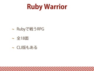 Rubyで戦うRPG
全18面
CLI版もある
Ruby Warrior
 