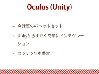 今話題のVRヘッドセット
Unityからすごく簡単にインテグレー
ション
コンテンツも豊富
Oculus (Unity)
 