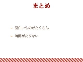 まとめ
面白いものがたくさん
時間がたりない
 