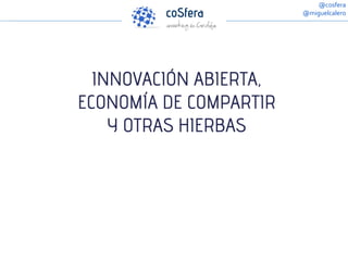 INNOVACIÓN ABIERTA,
ECONOMÍA DE COMPARTIR
Y OTRAS HIERBAS
@cosfera
@miguelcalero
 