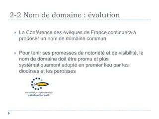 2-2 Nom de domaine : évolution
 La Conférence des évêques de France continuera à
proposer un nom de domaine commun
 Pour...