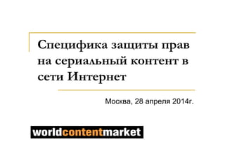 Специфика защиты прав
на сериальный контент в
сети Интернет
Москва, 28 апреля 2014г.
 