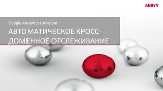 АВТОМАТИЧЕСКОЕ КРОСС-
ДОМЕННОЕ ОТСЛЕЖИВАНИЕ
Google Analytics Universal
7
 