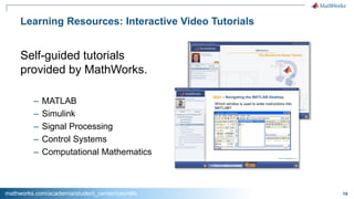 19
Learning Resources: Interactive Video Tutorials
Self-guided tutorials
provided by MathWorks.
– MATLAB
– Simulink
– Signal Processing
– Control Systems
– Computational Mathematics
mathworks.com/academia/student_center/tutorials
 