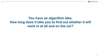 2
You have an algorithm idea.
How long does it take you to find out whether it will
work in at all and on the car?
 