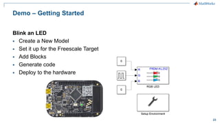 23
Demo – Getting Started
Blink an LED
 Create a New Model
 Set it up for the Freescale Target
 Add Blocks
 Generate code
 Deploy to the hardware
 