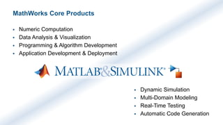 7
MathWorks Core Products
 Numeric Computation
 Data Analysis & Visualization
 Programming & Algorithm Development
 Application Development & Deployment
 Dynamic Simulation
 Multi-Domain Modeling
 Real-Time Testing
 Automatic Code Generation
 