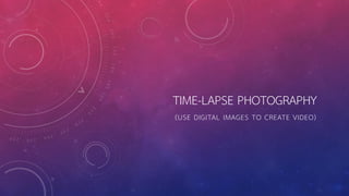 TIME-LAPSE PHOTOGRAPHY
(USE DIGITAL IMAGES TO CREATE VIDEO)
 