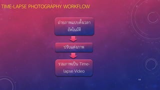 TIME-LAPSE PHOTOGRAPHY WORKFLOW
110
ถ่ายภาพแบบตั้งเวลา
อัตโนมัติ
ปรับแต่งภาพ
รวมภาพเป็น Time-
lapse Video
 