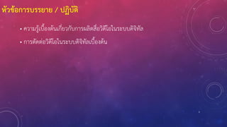 3
หัวข้อการบรรยาย / ปฏิบัติ
• ความรู้เบื้องต้นเกี่ยวกับการผลิตสื่อวิดีโอในระบบดิจิทัล
• การตัดต่อวิดีโอในระบบดิจิทัลเบื้องต้น
 